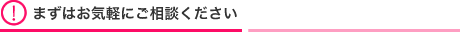 まずはお気軽にご相談ください