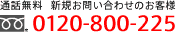 全国通話無料 新規お問い合わせのお客様0120-800-225
